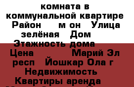 комната в коммунальной квартире › Район ­ 9 м-он › Улица ­ зелёная › Дом ­ 4 › Этажность дома ­ 3 › Цена ­ 5 000 - Марий Эл респ., Йошкар-Ола г. Недвижимость » Квартиры аренда   . Марий Эл респ.,Йошкар-Ола г.